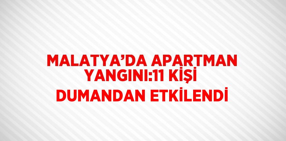MALATYA’DA APARTMAN YANGINI:11 KİŞİ DUMANDAN ETKİLENDİ