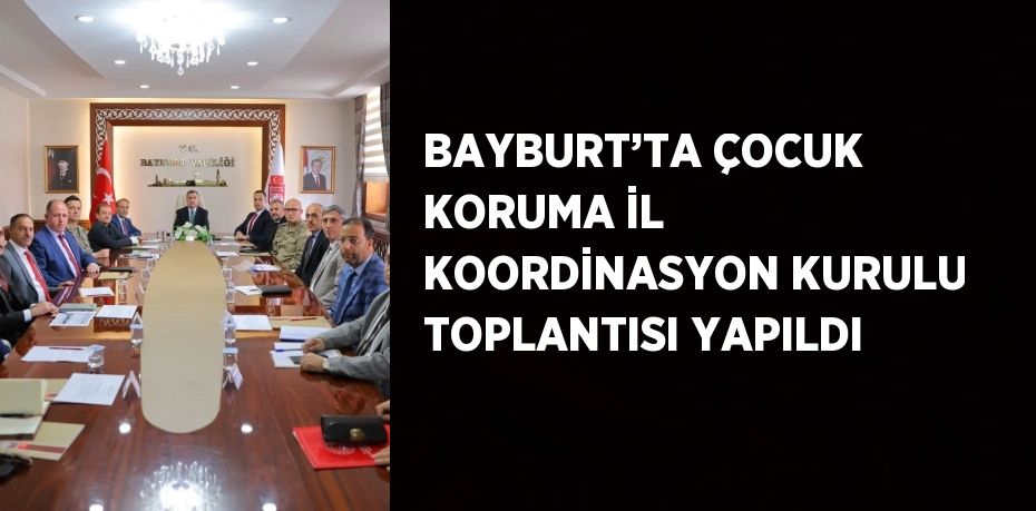 BAYBURT’TA ÇOCUK KORUMA İL KOORDİNASYON KURULU TOPLANTISI YAPILDI