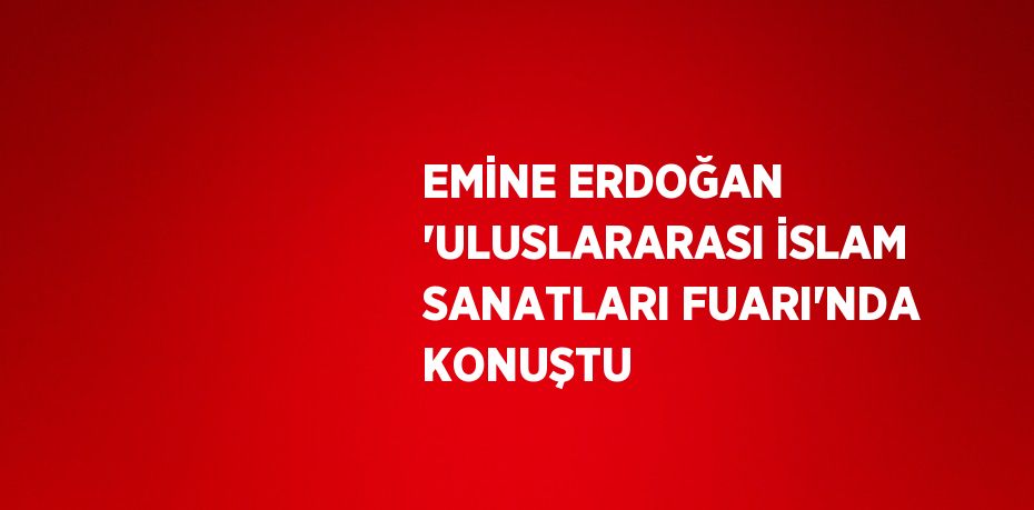 EMİNE ERDOĞAN 'ULUSLARARASI İSLAM SANATLARI FUARI'NDA KONUŞTU