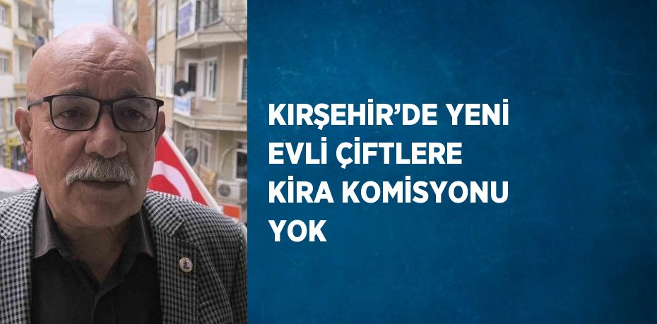 KIRŞEHİR’DE YENİ EVLİ ÇİFTLERE KİRA KOMİSYONU YOK