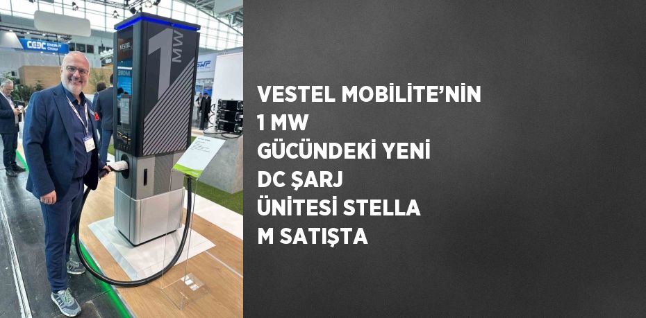 VESTEL MOBİLİTE’NİN 1 MW GÜCÜNDEKİ YENİ DC ŞARJ ÜNİTESİ STELLA M SATIŞTA