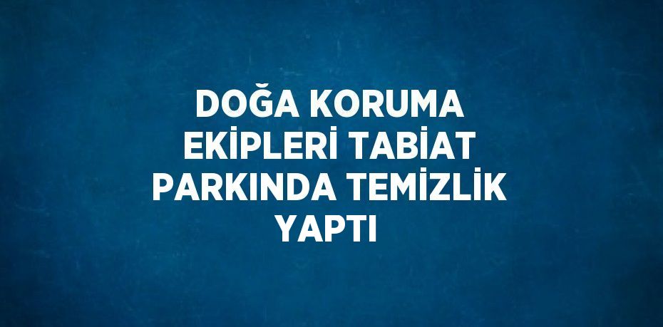 DOĞA KORUMA EKİPLERİ TABİAT PARKINDA TEMİZLİK YAPTI