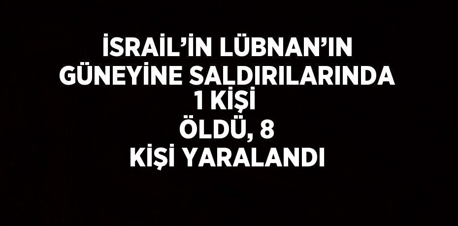İSRAİL’İN LÜBNAN’IN GÜNEYİNE SALDIRILARINDA 1 KİŞİ ÖLDÜ, 8 KİŞİ YARALANDI