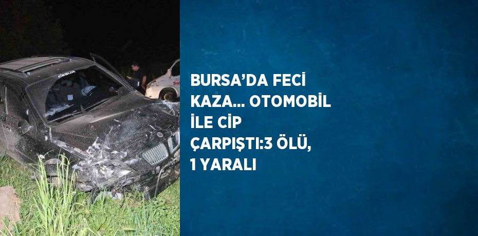 BURSA’DA FECİ KAZA... OTOMOBİL İLE CİP ÇARPIŞTI:3 ÖLÜ, 1 YARALI