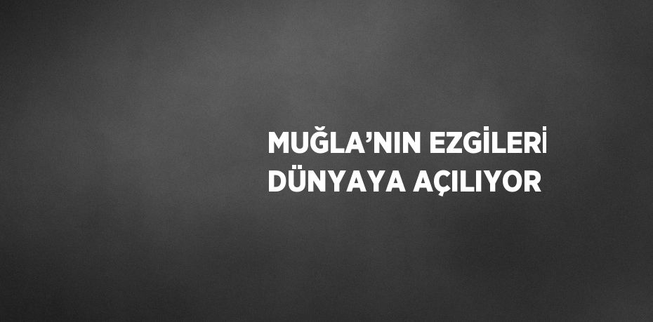MUĞLA’NIN EZGİLERİ DÜNYAYA AÇILIYOR