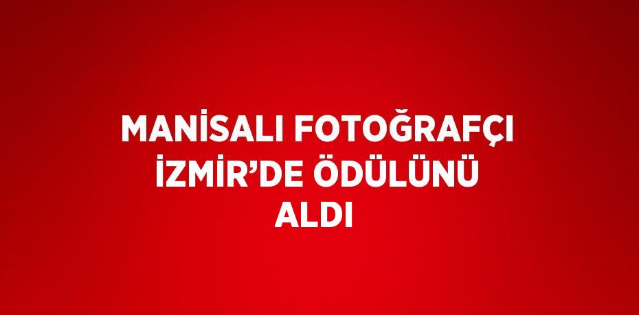 MANİSALI FOTOĞRAFÇI İZMİR’DE ÖDÜLÜNÜ ALDI
