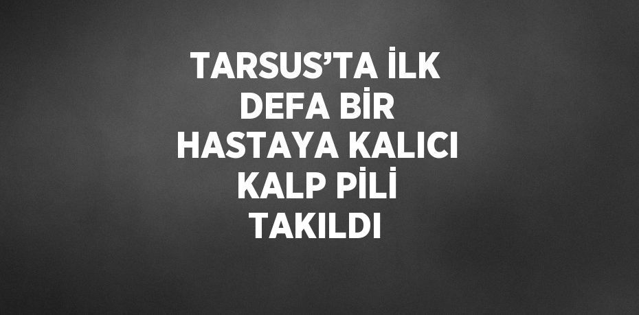 TARSUS’TA İLK DEFA BİR HASTAYA KALICI KALP PİLİ TAKILDI