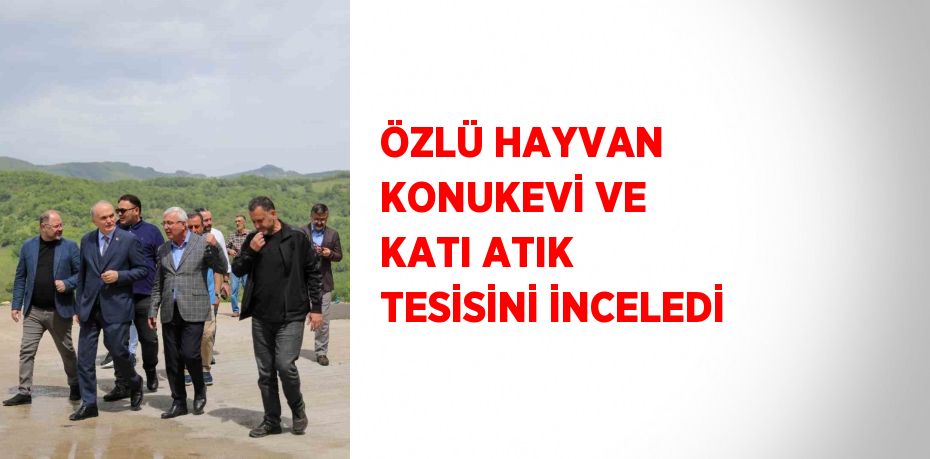 ÖZLÜ HAYVAN KONUKEVİ VE KATI ATIK TESİSİNİ İNCELEDİ