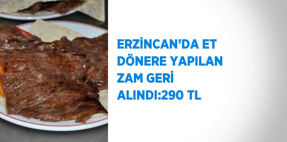 ERZİNCAN’DA ET DÖNERE YAPILAN ZAM GERİ ALINDI:290 TL