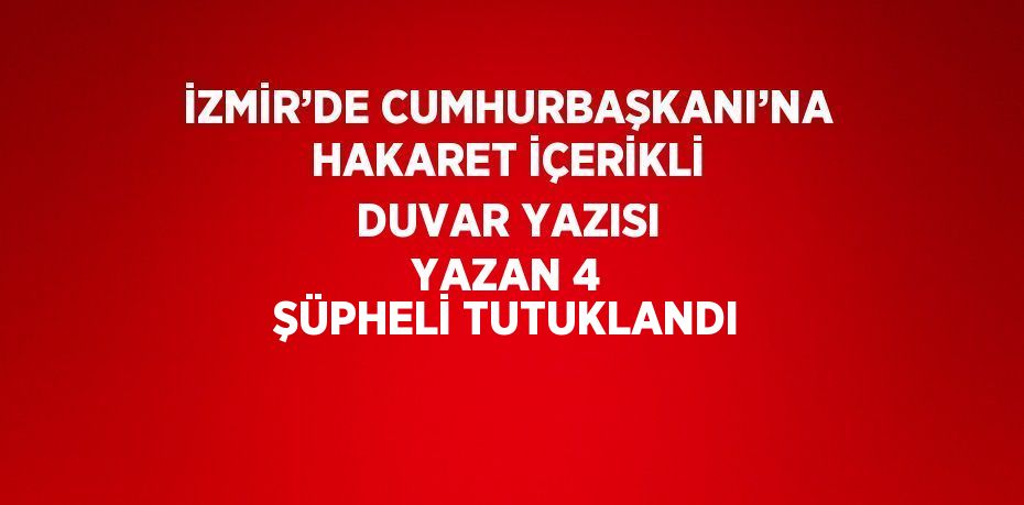 İZMİR’DE CUMHURBAŞKANI’NA HAKARET İÇERİKLİ DUVAR YAZISI YAZAN 4 ŞÜPHELİ TUTUKLANDI