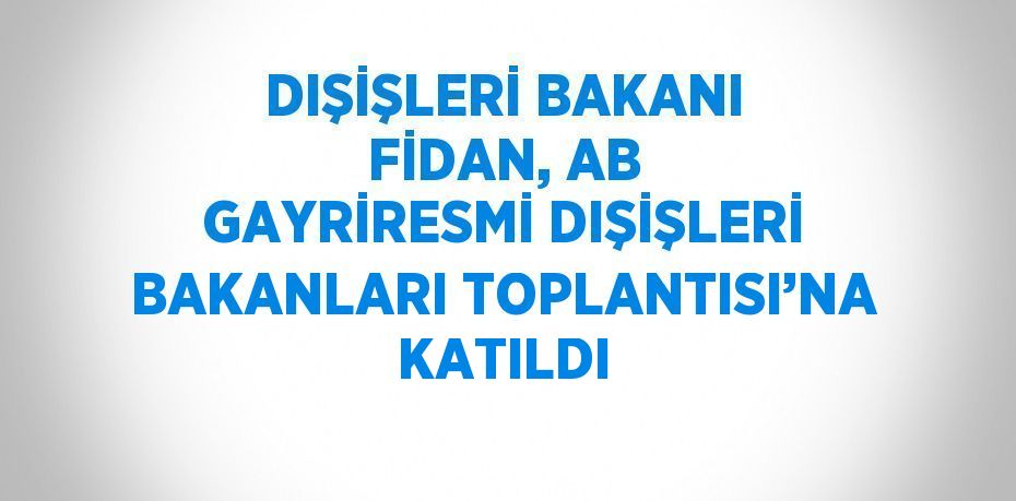 DIŞİŞLERİ BAKANI FİDAN, AB GAYRİRESMİ DIŞİŞLERİ BAKANLARI TOPLANTISI’NA KATILDI