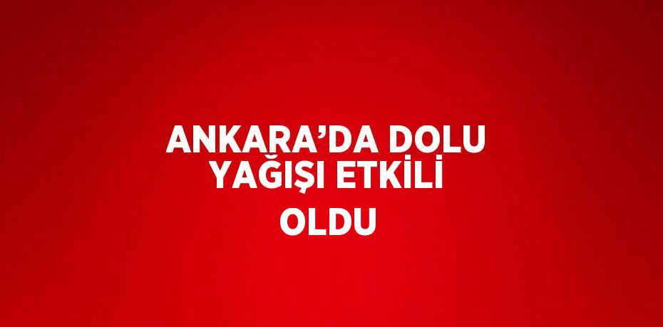 ANKARA’DA DOLU YAĞIŞI ETKİLİ OLDU