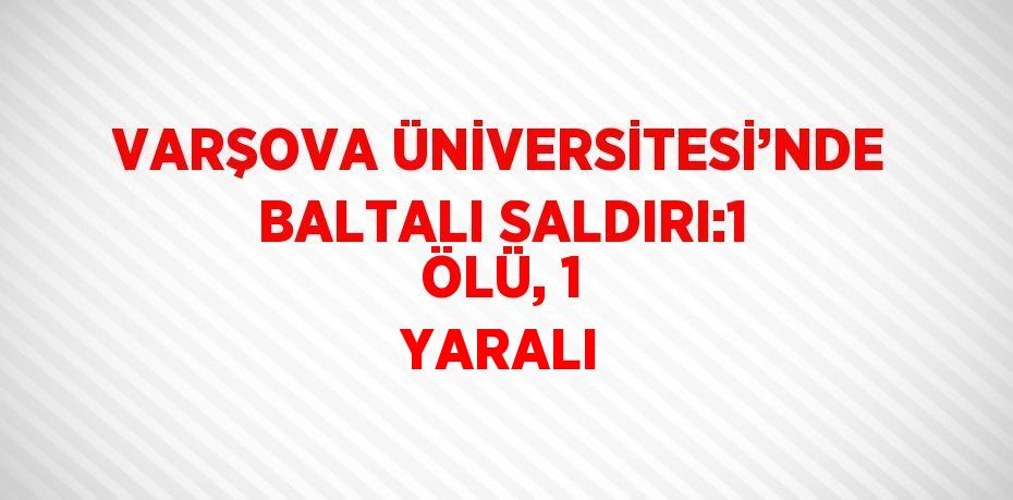 VARŞOVA ÜNİVERSİTESİ’NDE BALTALI SALDIRI:1 ÖLÜ, 1 YARALI