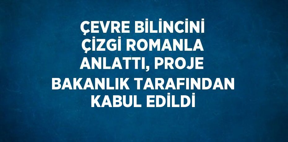 ÇEVRE BİLİNCİNİ ÇİZGİ ROMANLA ANLATTI, PROJE BAKANLIK TARAFINDAN KABUL EDİLDİ