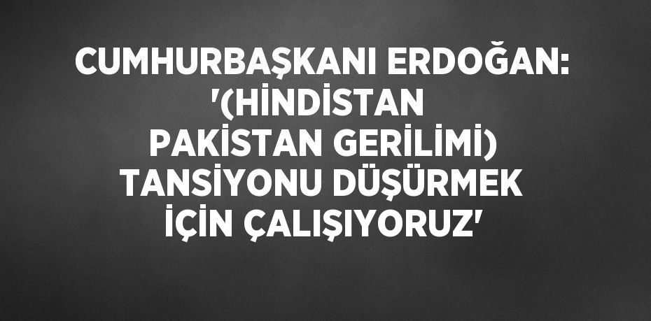 CUMHURBAŞKANI ERDOĞAN: '(HİNDİSTAN  PAKİSTAN GERİLİMİ) TANSİYONU DÜŞÜRMEK İÇİN ÇALIŞIYORUZ'