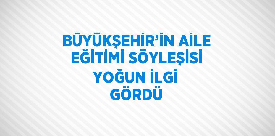 BÜYÜKŞEHİR’İN AİLE EĞİTİMİ SÖYLEŞİSİ YOĞUN İLGİ GÖRDÜ