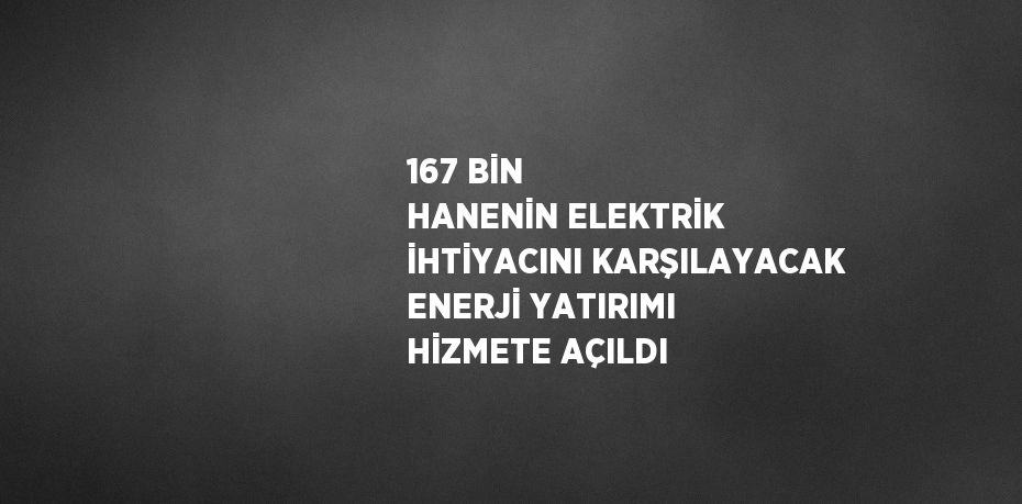 167 BİN HANENİN ELEKTRİK İHTİYACINI KARŞILAYACAK ENERJİ YATIRIMI HİZMETE AÇILDI