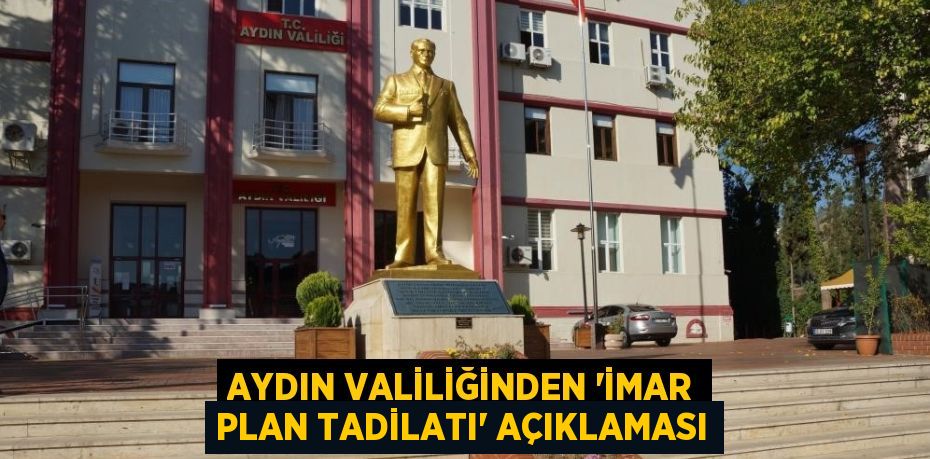 AYDIN VALİLİĞİNDEN 'İMAR PLAN TADİLATI' AÇIKLAMASI