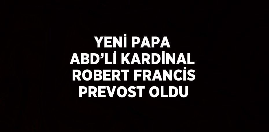 YENİ PAPA ABD’Lİ KARDİNAL ROBERT FRANCİS PREVOST OLDU