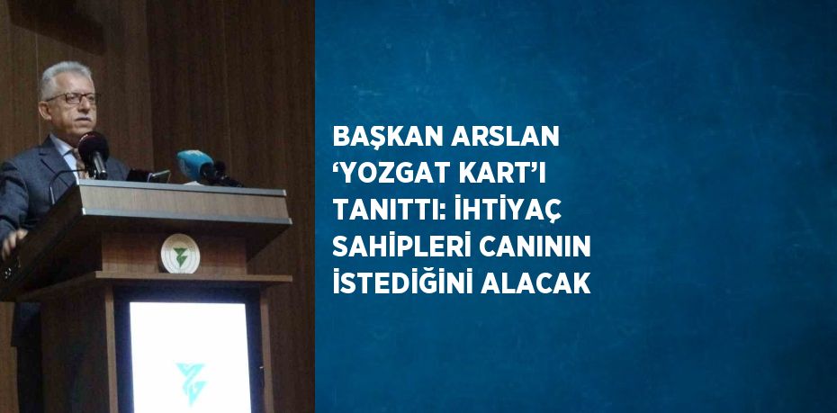 BAŞKAN ARSLAN ‘YOZGAT KART’I TANITTI: İHTİYAÇ SAHİPLERİ CANININ İSTEDİĞİNİ ALACAK