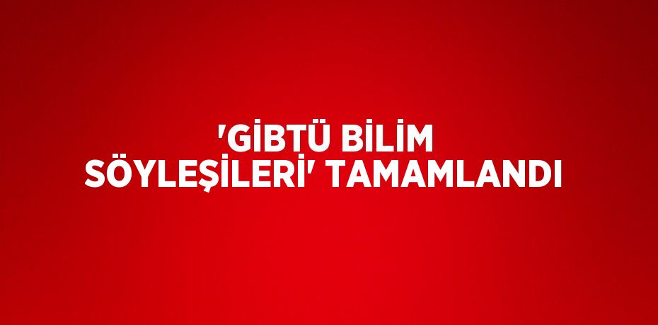 'GİBTÜ BİLİM SÖYLEŞİLERİ' TAMAMLANDI