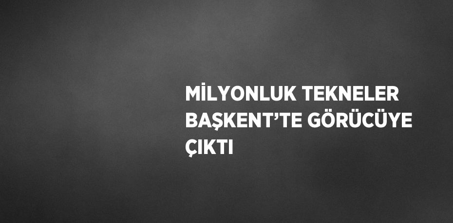 MİLYONLUK TEKNELER BAŞKENT’TE GÖRÜCÜYE ÇIKTI