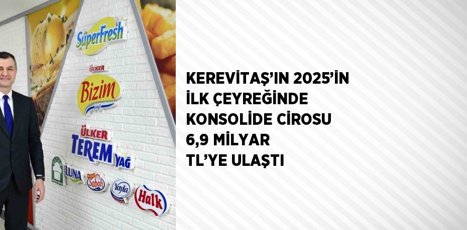KEREVİTAŞ’IN 2025’İN İLK ÇEYREĞİNDE KONSOLİDE CİROSU 6,9 MİLYAR TL’YE ULAŞTI