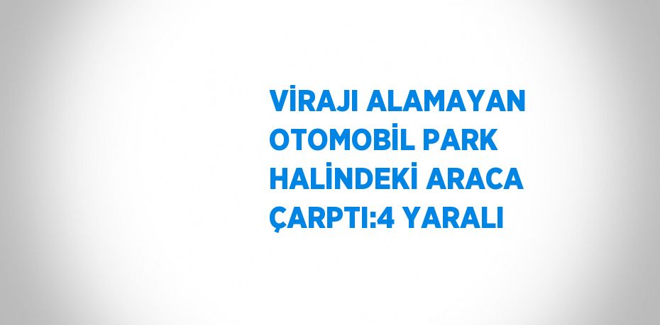 VİRAJI ALAMAYAN OTOMOBİL PARK HALİNDEKİ ARACA ÇARPTI:4 YARALI