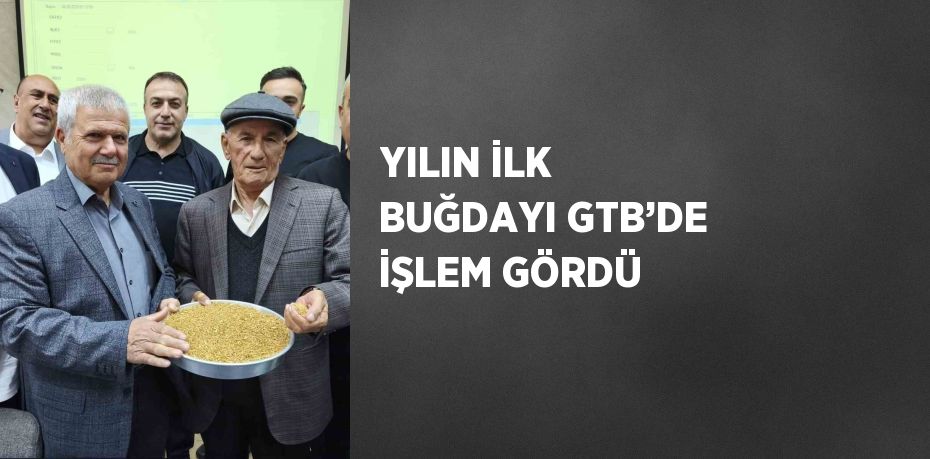 YILIN İLK BUĞDAYI GTB’DE İŞLEM GÖRDÜ