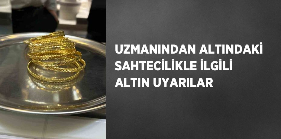 UZMANINDAN ALTINDAKİ SAHTECİLİKLE İLGİLİ ALTIN UYARILAR