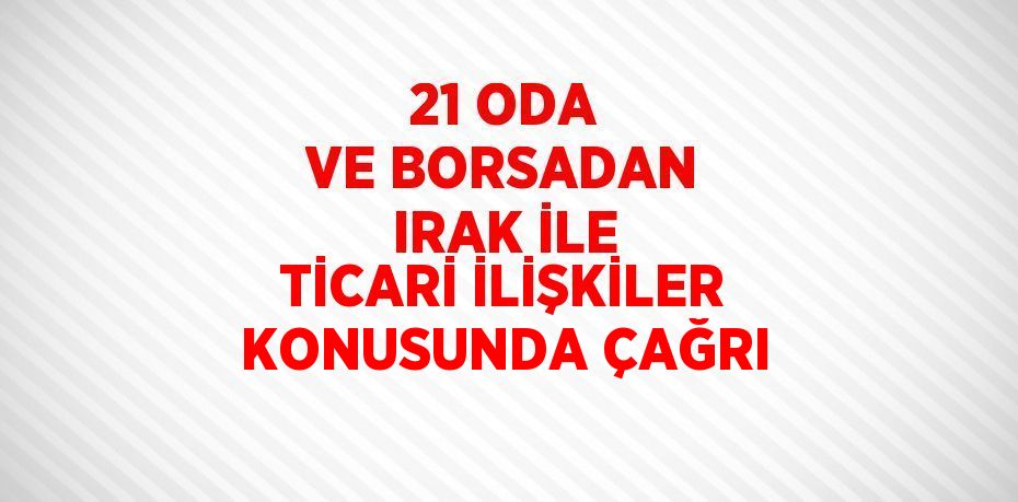 21 ODA VE BORSADAN IRAK İLE TİCARİ İLİŞKİLER KONUSUNDA ÇAĞRI