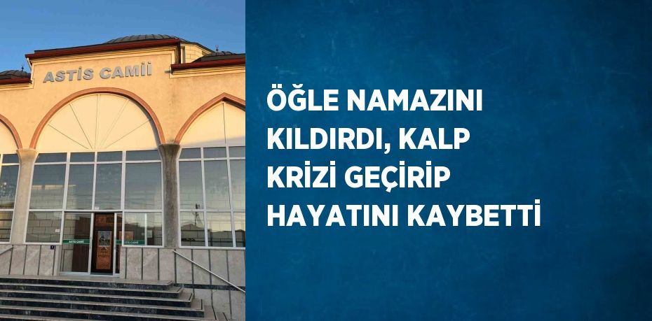 ÖĞLE NAMAZINI KILDIRDI, KALP KRİZİ GEÇİRİP HAYATINI KAYBETTİ