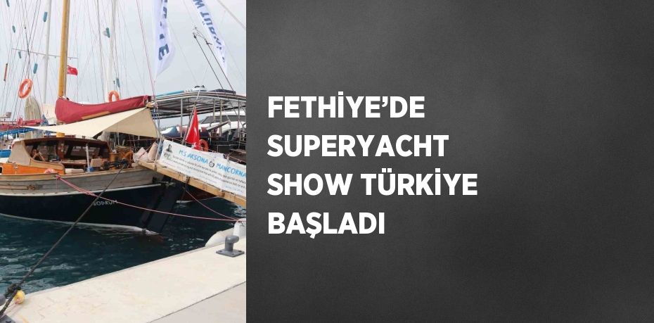 FETHİYE’DE SUPERYACHT SHOW TÜRKİYE BAŞLADI