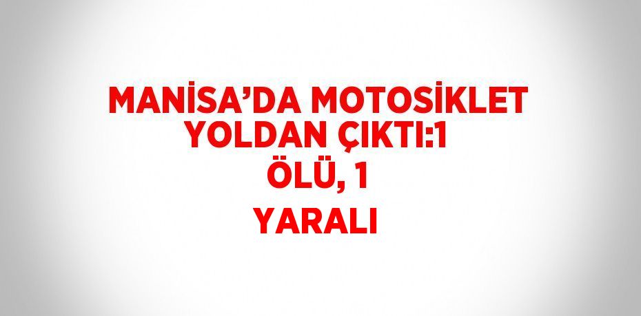 MANİSA’DA MOTOSİKLET YOLDAN ÇIKTI:1 ÖLÜ, 1 YARALI