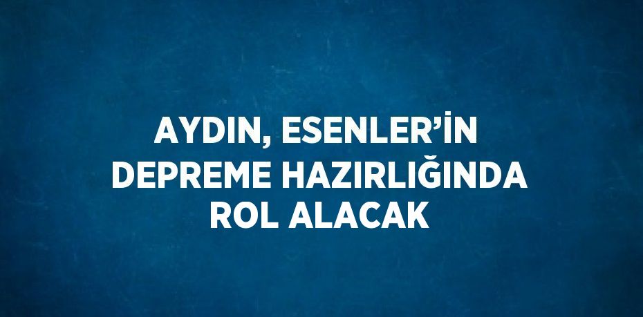 AYDIN, ESENLER’İN DEPREME HAZIRLIĞINDA ROL ALACAK