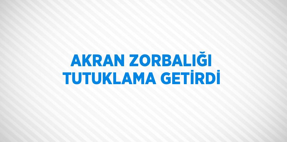 AKRAN ZORBALIĞI TUTUKLAMA GETİRDİ