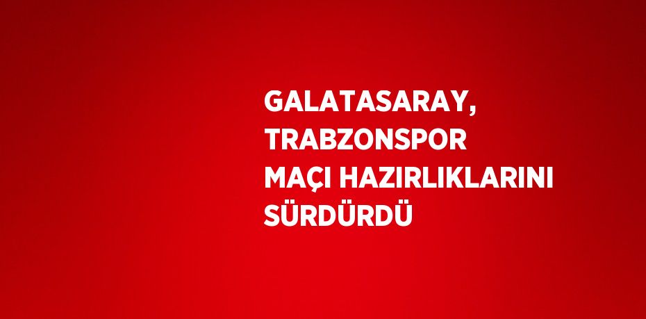GALATASARAY, TRABZONSPOR MAÇI HAZIRLIKLARINI SÜRDÜRDÜ