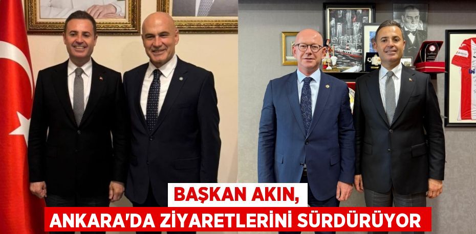 BAŞKAN AKIN, ANKARA’DA ZİYARETLERİNİ SÜRDÜRÜYOR