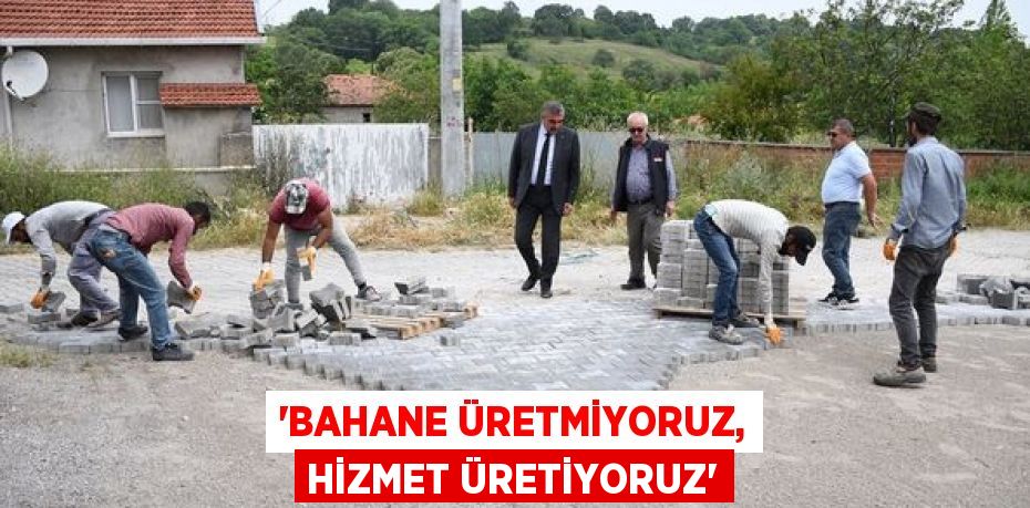 “BAHANE ÜRETMİYORUZ, HİZMET ÜRETİYORUZ”