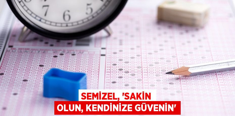 SEMİZEL, “SAKİN OLUN, KENDİNİZE GÜVENİN”