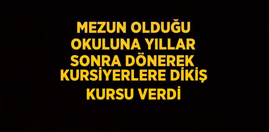 MEZUN OLDUĞU OKULUNA YILLAR SONRA DÖNEREK KURSİYERLERE DİKİŞ KURSU VERDİ