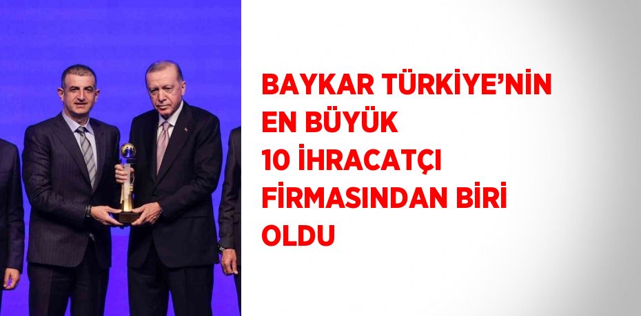 BAYKAR TÜRKİYE’NİN EN BÜYÜK 10 İHRACATÇI FİRMASINDAN BİRİ OLDU