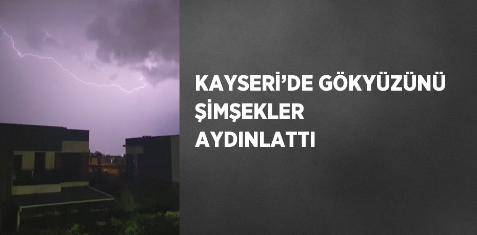 KAYSERİ’DE GÖKYÜZÜNÜ ŞİMŞEKLER AYDINLATTI