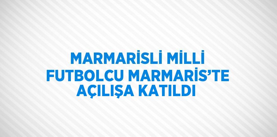 MARMARİSLİ MİLLİ FUTBOLCU MARMARİS’TE AÇILIŞA KATILDI