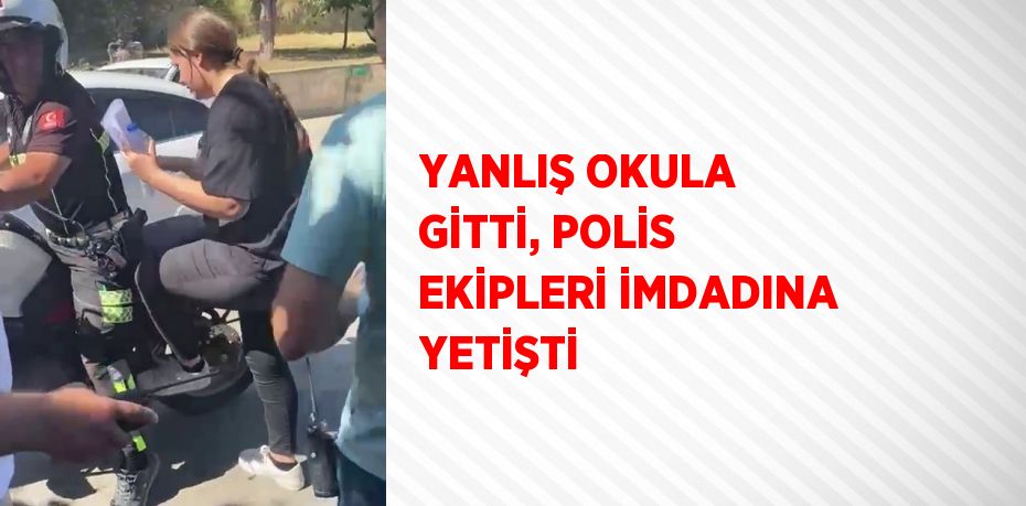 YANLIŞ OKULA GİTTİ, POLİS EKİPLERİ İMDADINA YETİŞTİ