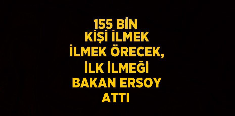 155 BİN KİŞİ İLMEK İLMEK ÖRECEK, İLK İLMEĞİ BAKAN ERSOY ATTI