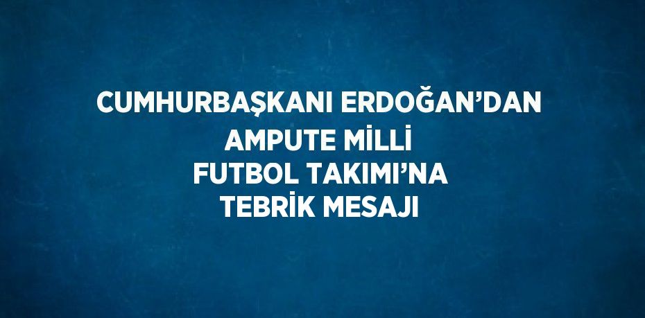 CUMHURBAŞKANI ERDOĞAN’DAN AMPUTE MİLLİ FUTBOL TAKIMI’NA TEBRİK MESAJI