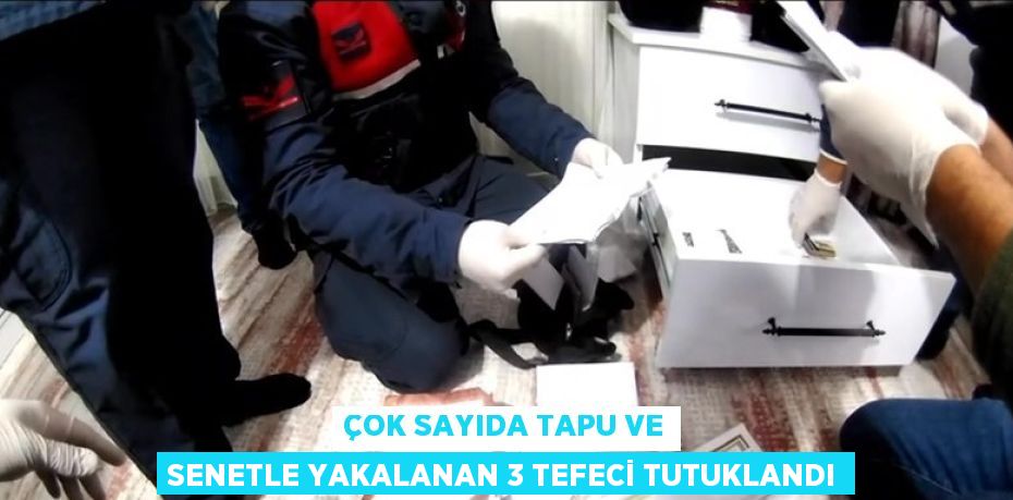 ÇOK SAYIDA TAPU VE SENETLE YAKALANAN 3 TEFECİ TUTUKLANDI