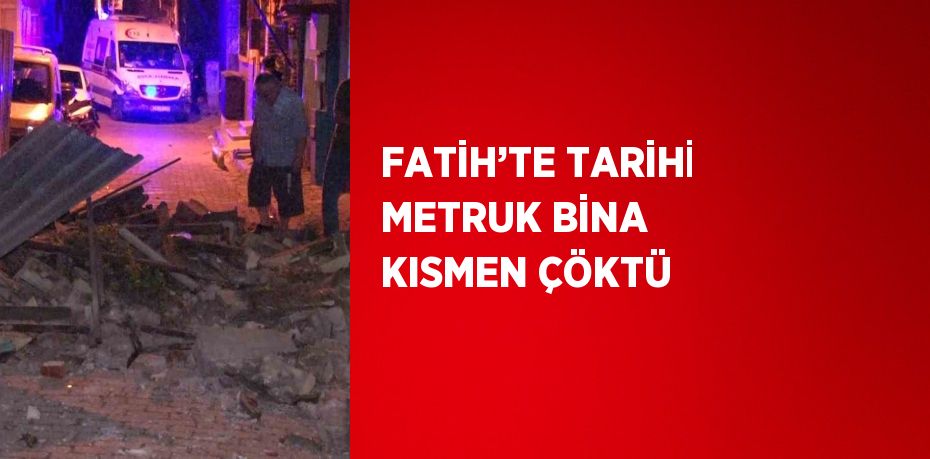 FATİH’TE TARİHİ METRUK BİNA KISMEN ÇÖKTÜ