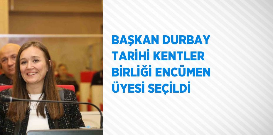 BAŞKAN DURBAY TARİHİ KENTLER BİRLİĞİ ENCÜMEN ÜYESİ SEÇİLDİ